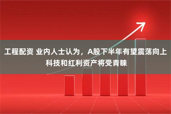 工程配资 业内人士认为，A股下半年有望震荡向上 科技和红利资产将受青睐