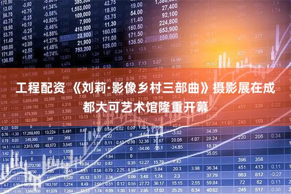 工程配资 《刘莉·影像乡村三部曲》摄影展在成都大可艺术馆隆重开幕