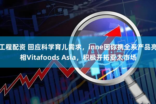 工程配资 回应科学育儿需求，inne因你携全系产品亮相Vitafoods Asia，积极开拓亚太市场