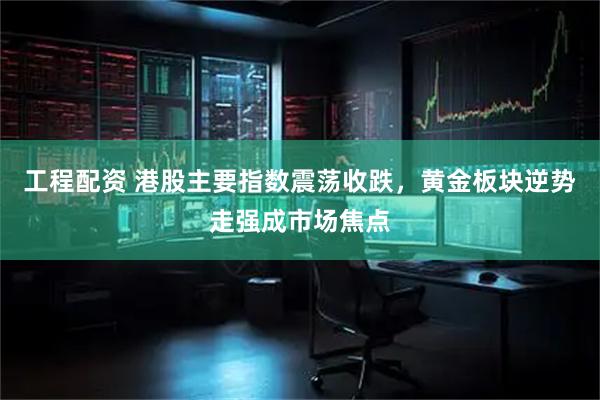 工程配资 港股主要指数震荡收跌，黄金板块逆势走强成市场焦点