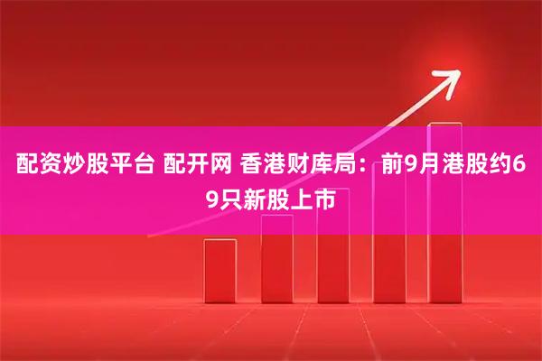 配资炒股平台 配开网 香港财库局：前9月港股约69只新股上市