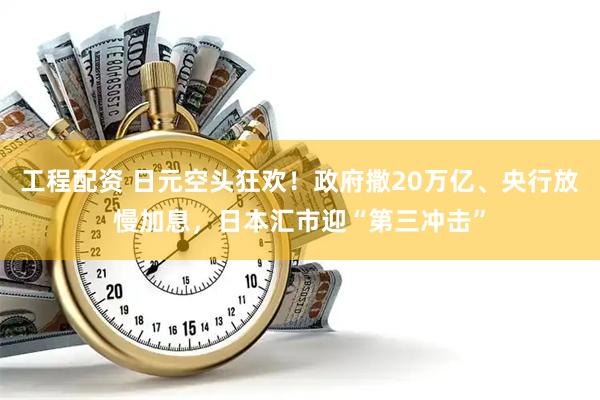 工程配资 日元空头狂欢！政府撒20万亿、央行放慢加息，日本汇市迎“第三冲击”