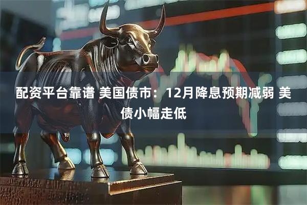 配资平台靠谱 美国债市：12月降息预期减弱 美债小幅走低