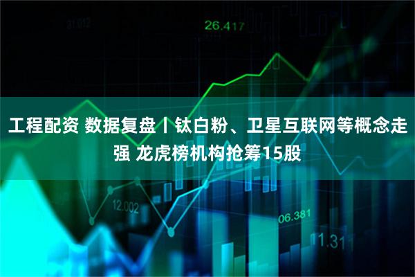 工程配资 数据复盘丨钛白粉、卫星互联网等概念走强 龙虎榜机构抢筹15股