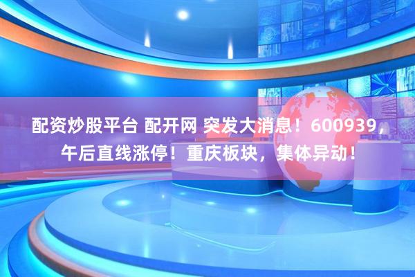 配资炒股平台 配开网 突发大消息！600939，午后直线涨停！重庆板块，集体异动！