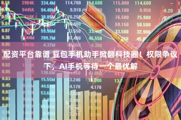配资平台靠谱 豆包手机助手掀翻科技圈！权限争议下，AI手机等待一个最优解