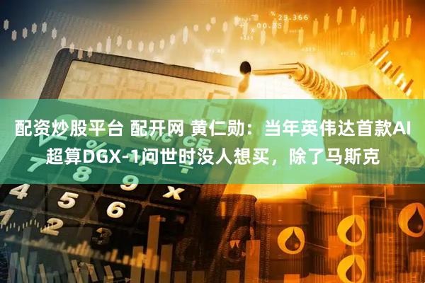 配资炒股平台 配开网 黄仁勋：当年英伟达首款AI超算DGX-1问世时没人想买，除了马斯克