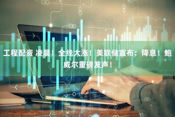 工程配资 凌晨！全线大涨！美联储宣布：降息！鲍威尔重磅发声！
