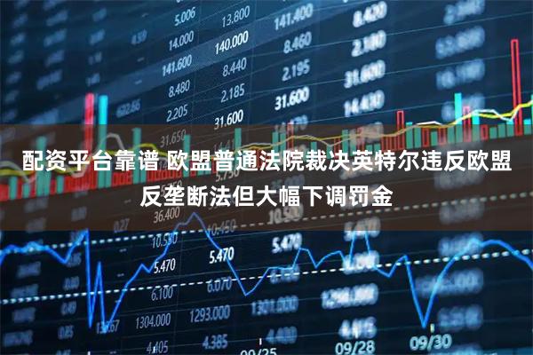 配资平台靠谱 欧盟普通法院裁决英特尔违反欧盟反垄断法但大幅下调罚金