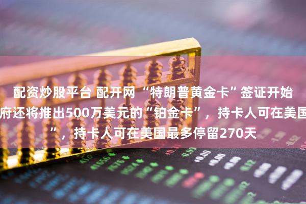 配资炒股平台 配开网 “特朗普黄金卡”签证开始接受申请！美政府还将推出500万美元的“铂金卡”，持卡人可在美国最多停留270天