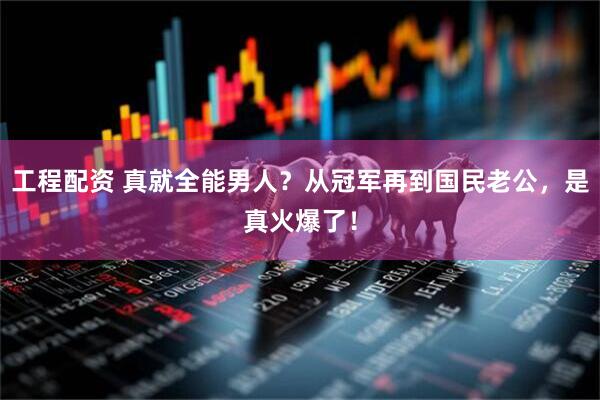 工程配资 真就全能男人？从冠军再到国民老公，是真火爆了！
