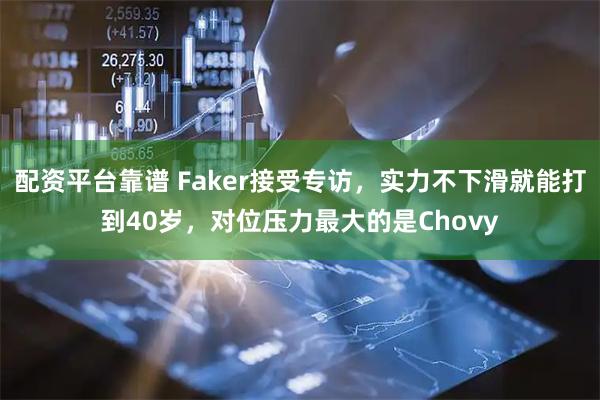 配资平台靠谱 Faker接受专访，实力不下滑就能打到40岁，对位压力最大的是Chovy