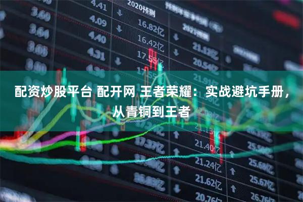 配资炒股平台 配开网 王者荣耀：实战避坑手册，从青铜到王者