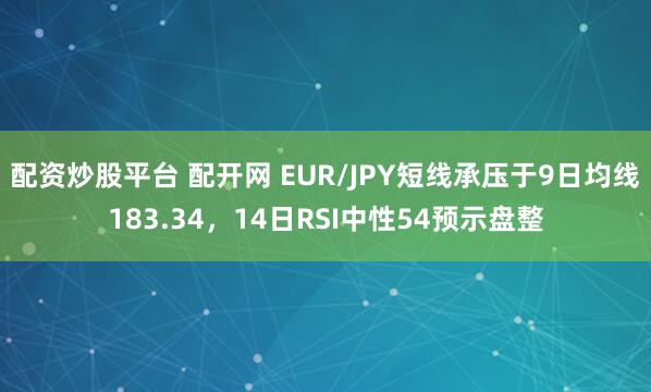 配资炒股平台 配开网 EUR/JPY短线承压于9日均线183.34，14日RSI中性54预示盘整