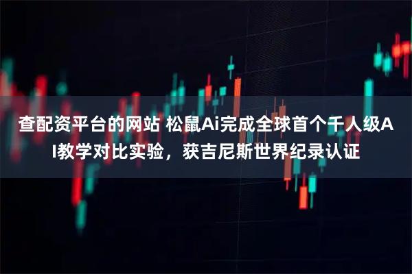 查配资平台的网站 松鼠Ai完成全球首个千人级AI教学对比实验，获吉尼斯世界纪录认证