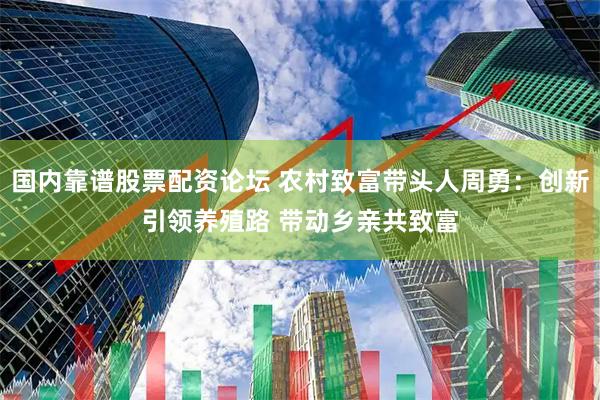 国内靠谱股票配资论坛 农村致富带头人周勇：创新引领养殖路 带动乡亲共致富