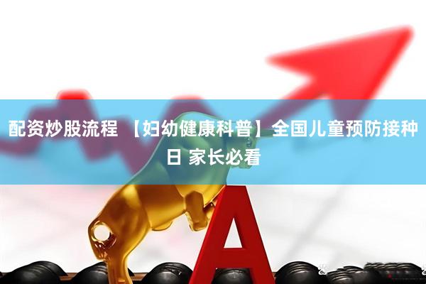 配资炒股流程 【妇幼健康科普】全国儿童预防接种日 家长必看