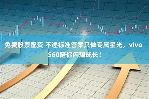 免费股票配资 不逐标准答案只做专属星光，vivo S60陪你闪耀成长！