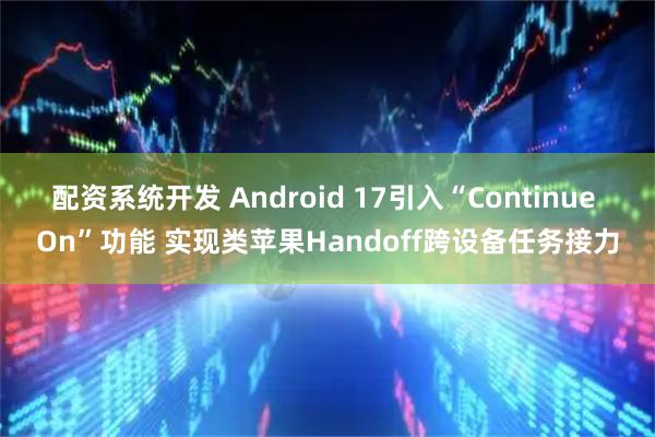 配资系统开发 Android 17引入“Continue On”功能 实现类苹果Handoff跨设备任务接力