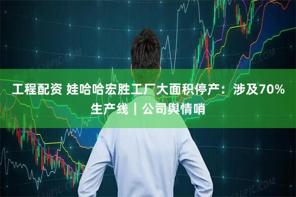 工程配资 娃哈哈宏胜工厂大面积停产：涉及70%生产线｜公司舆情哨