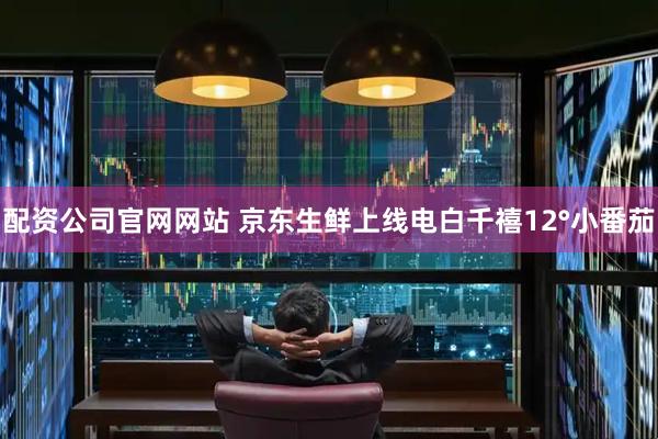 配资公司官网网站 京东生鲜上线电白千禧12°小番茄